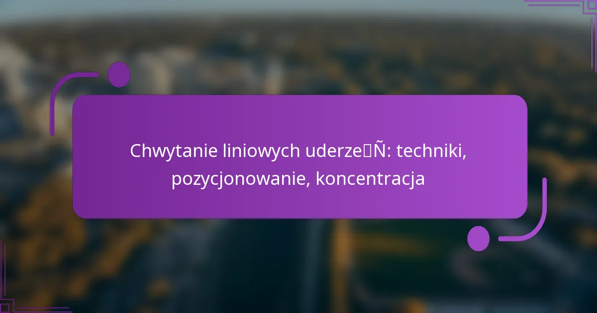 Chwytanie liniowych uderzeń: techniki, pozycjonowanie, koncentracja