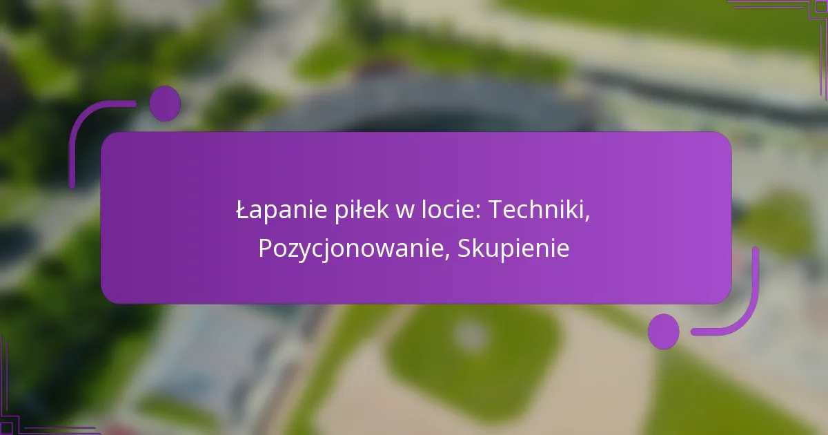 Łapanie piłek w locie: Techniki, Pozycjonowanie, Skupienie