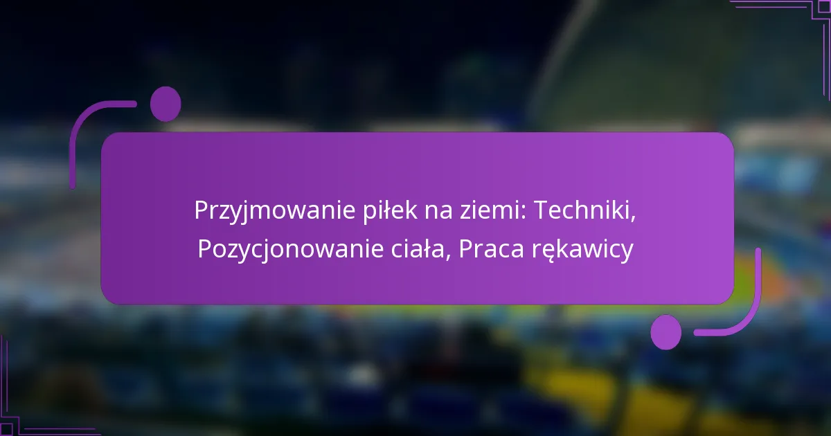 Przyjmowanie piłek na ziemi: Techniki, Pozycjonowanie ciała, Praca rękawicy