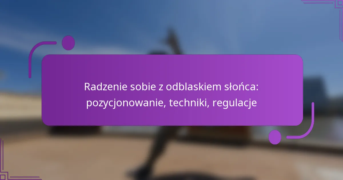 Radzenie sobie z odblaskiem słońca: pozycjonowanie, techniki, regulacje
