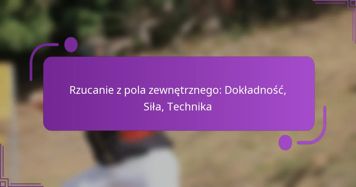 Rzucanie z pola zewnętrznego: Dokładność, Siła, Technika