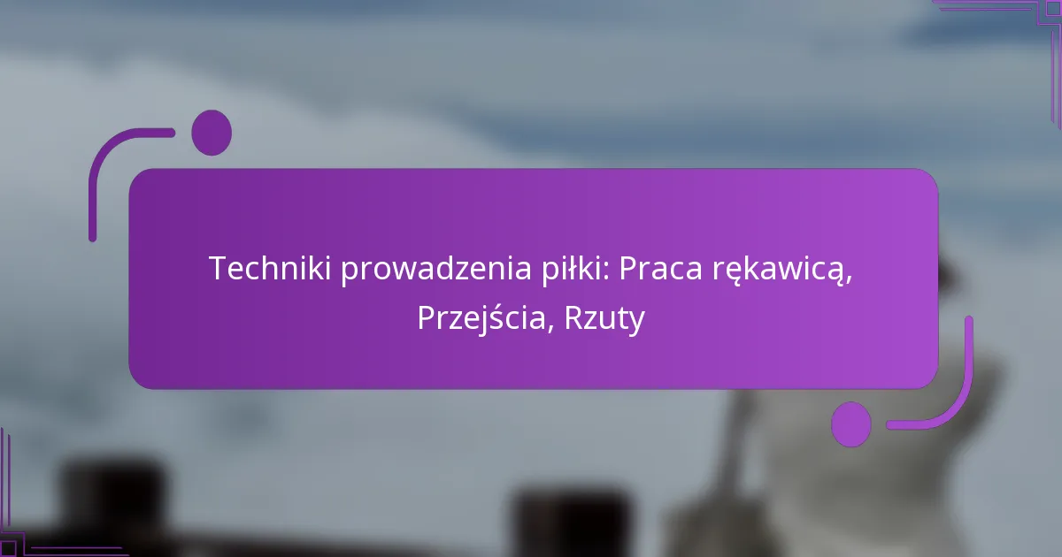 Techniki prowadzenia piłki: Praca rękawicą, Przejścia, Rzuty