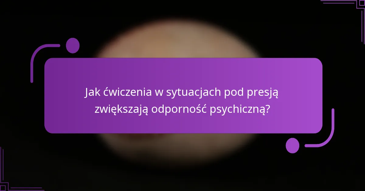 Jak ćwiczenia w sytuacjach pod presją zwiększają odporność psychiczną?