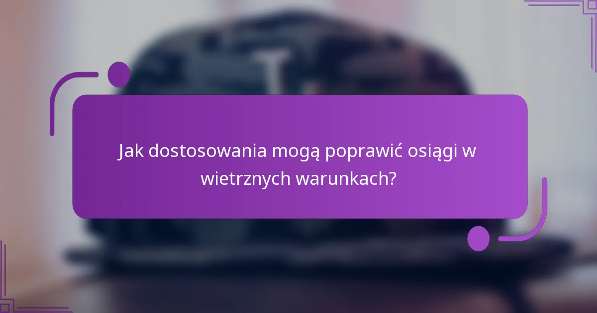 Jak dostosowania mogą poprawić osiągi w wietrznych warunkach?