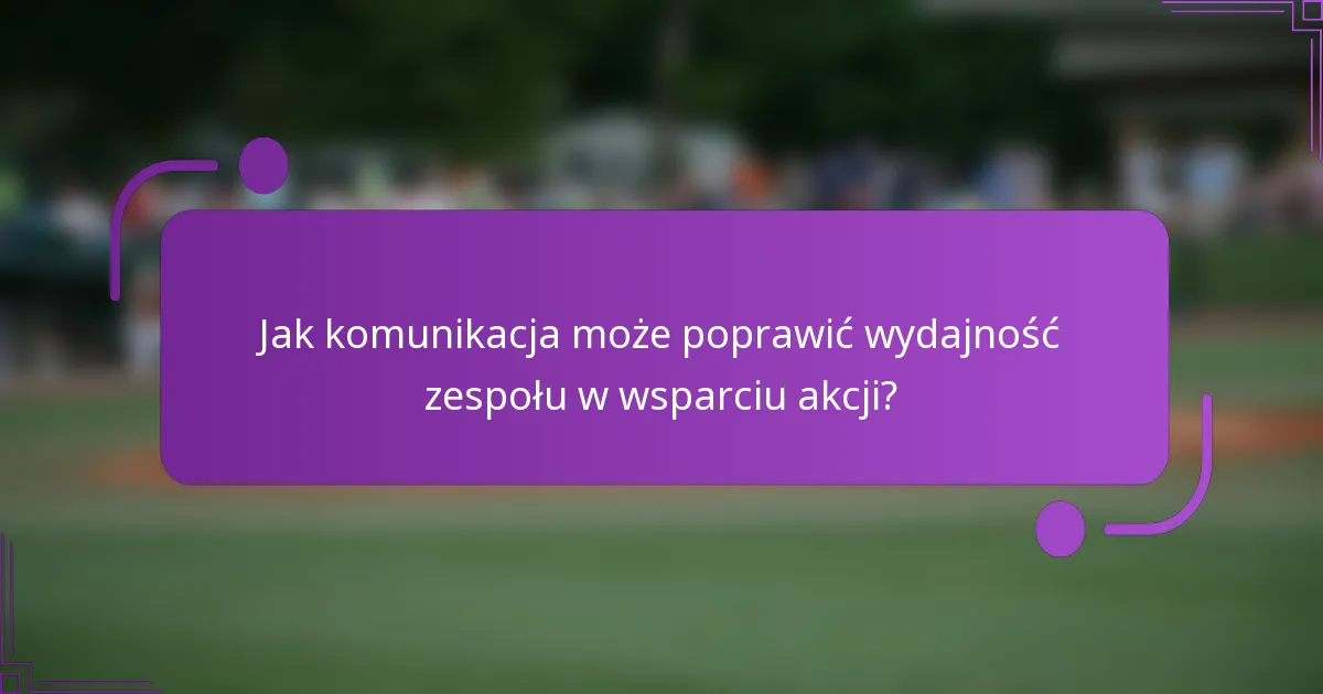 Jak komunikacja może poprawić wydajność zespołu w wsparciu akcji?
