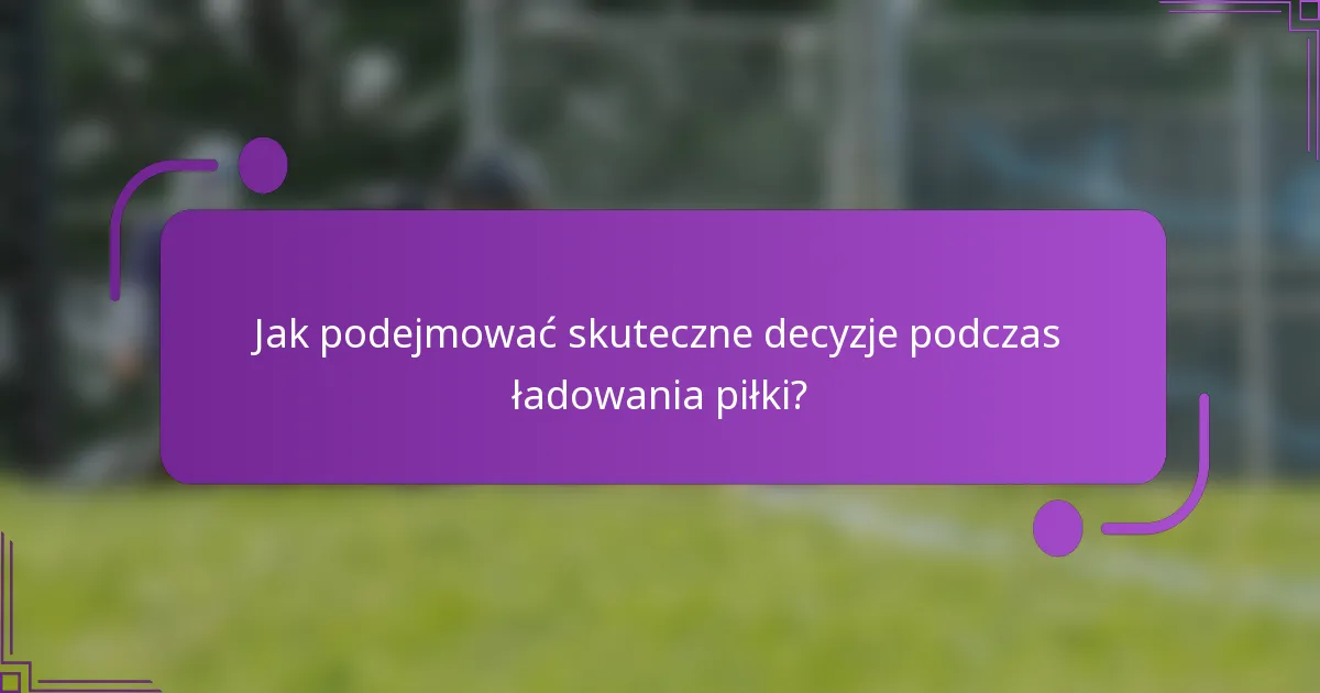 Jak podejmować skuteczne decyzje podczas ładowania piłki?
