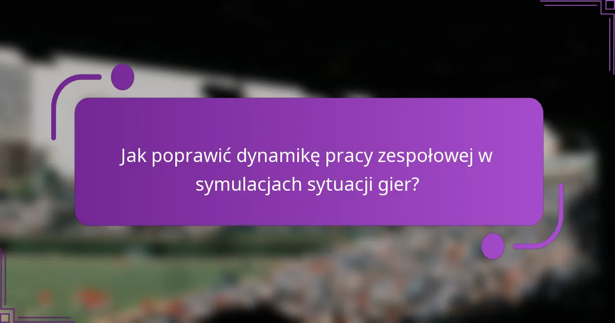 Jak poprawić dynamikę pracy zespołowej w symulacjach sytuacji gier?