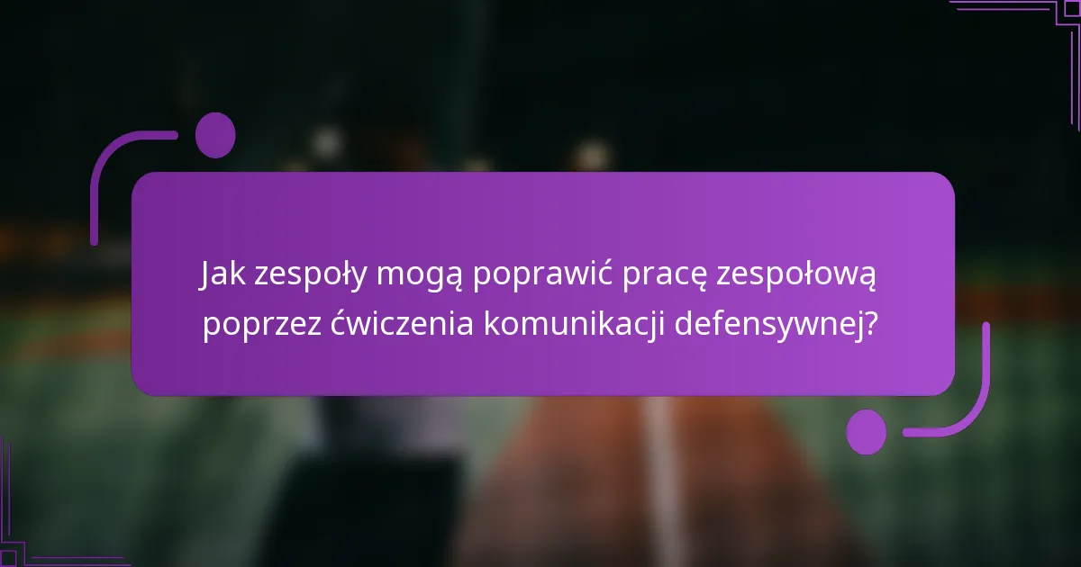 Jak zespoły mogą poprawić pracę zespołową poprzez ćwiczenia komunikacji defensywnej?