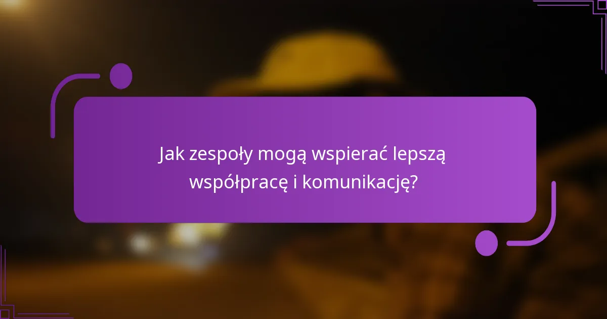 Jak zespoły mogą wspierać lepszą współpracę i komunikację?