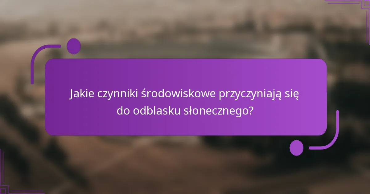 Jakie czynniki środowiskowe przyczyniają się do odblasku słonecznego?