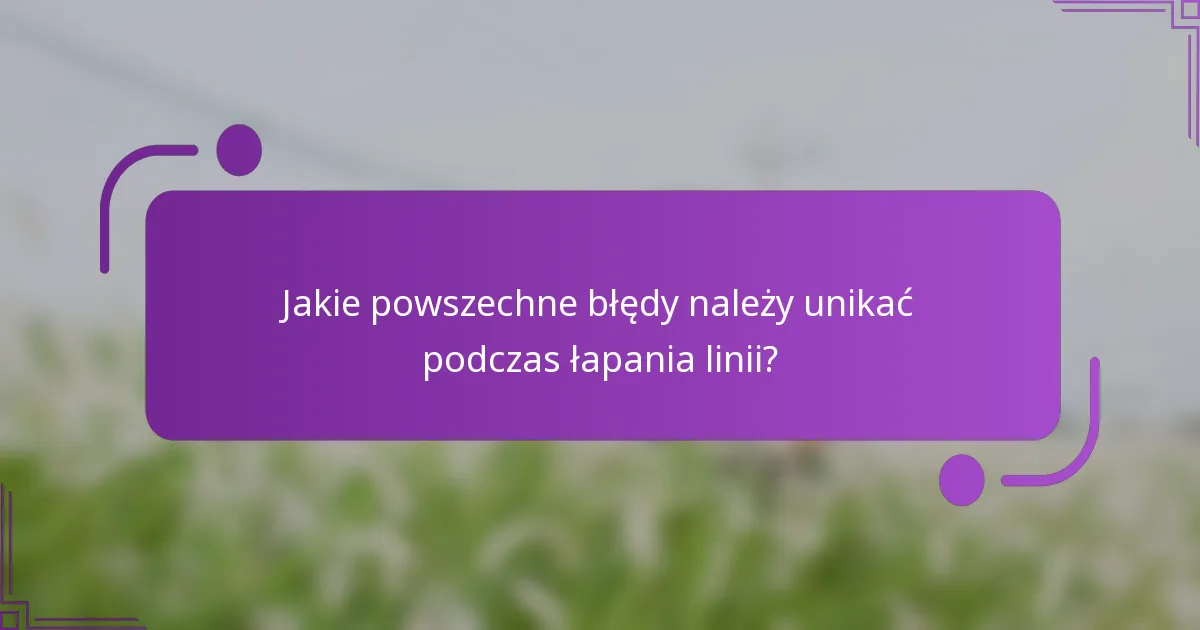 Jakie powszechne błędy należy unikać podczas łapania linii?