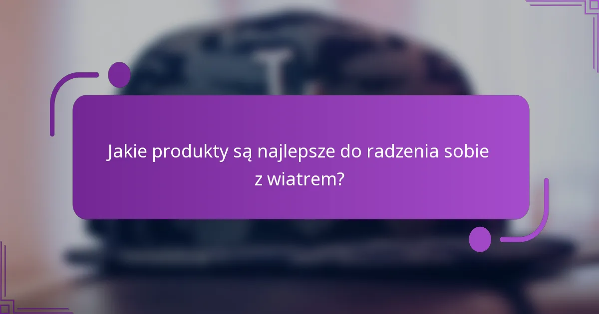 Jakie produkty są najlepsze do radzenia sobie z wiatrem?