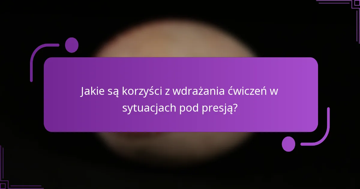 Jakie są korzyści z wdrażania ćwiczeń w sytuacjach pod presją?