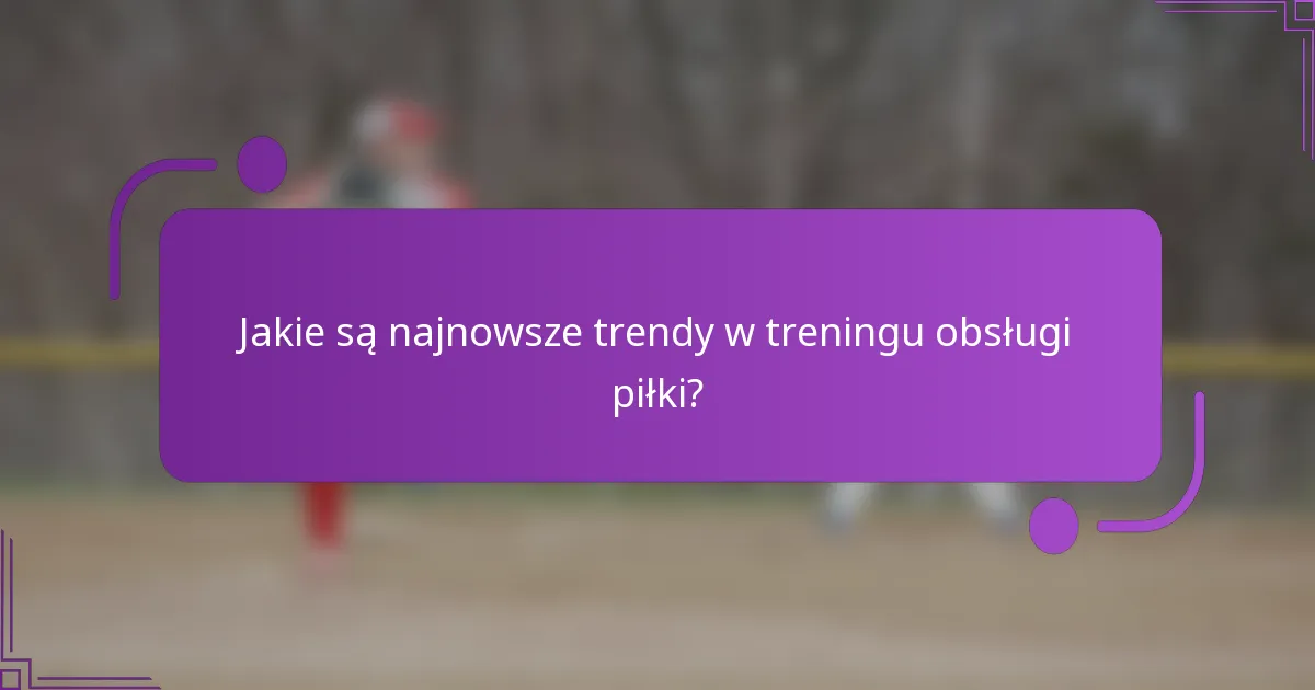 Jakie są najnowsze trendy w treningu obsługi piłki?