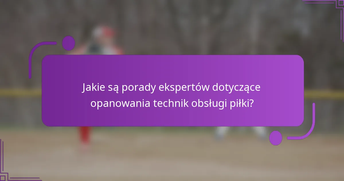Jakie są porady ekspertów dotyczące opanowania technik obsługi piłki?