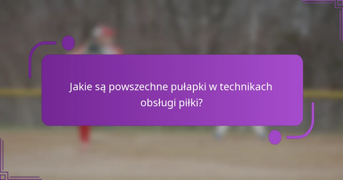 Jakie są powszechne pułapki w technikach obsługi piłki?