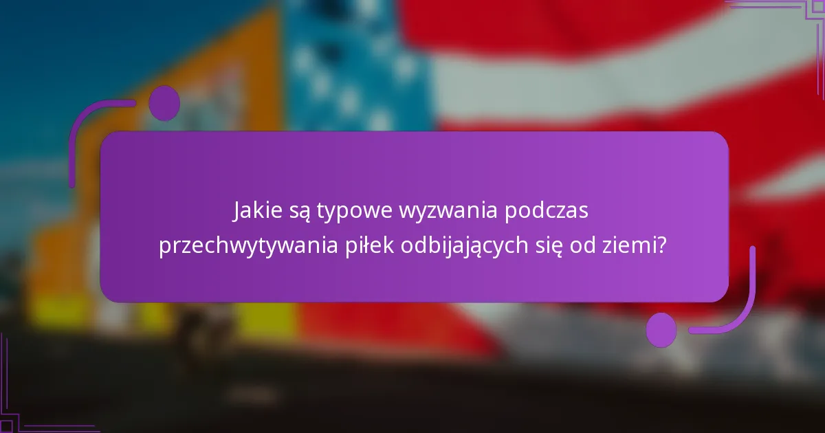 Jakie są typowe wyzwania podczas przechwytywania piłek odbijających się od ziemi?
