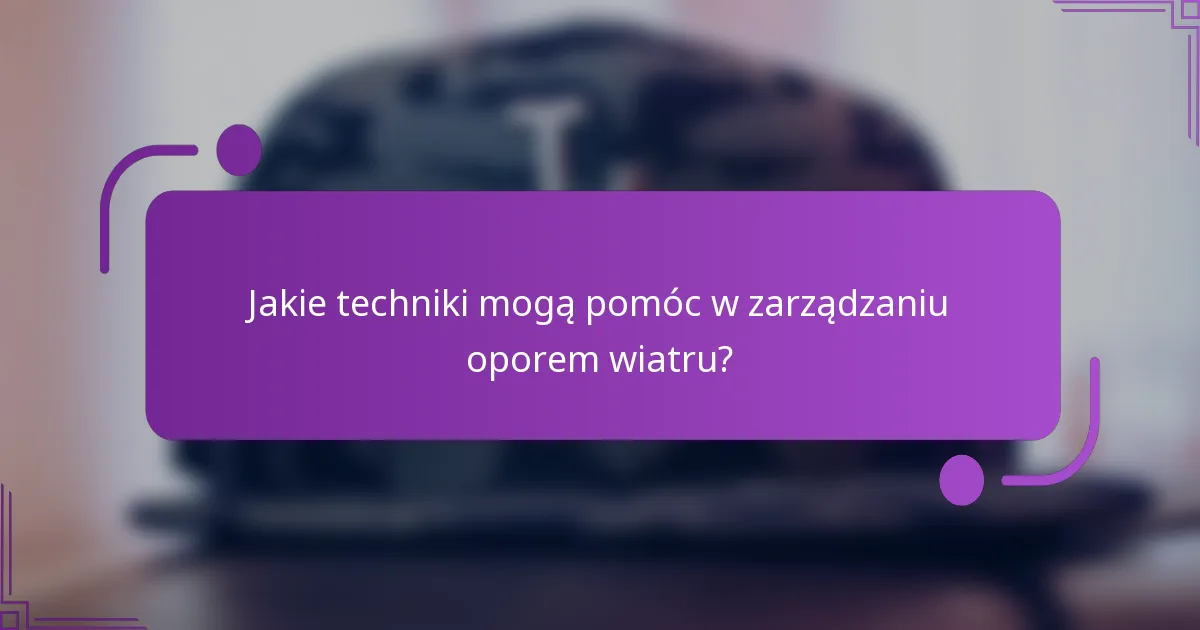 Jakie techniki mogą pomóc w zarządzaniu oporem wiatru?
