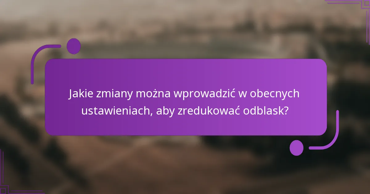 Jakie zmiany można wprowadzić w obecnych ustawieniach, aby zredukować odblask?
